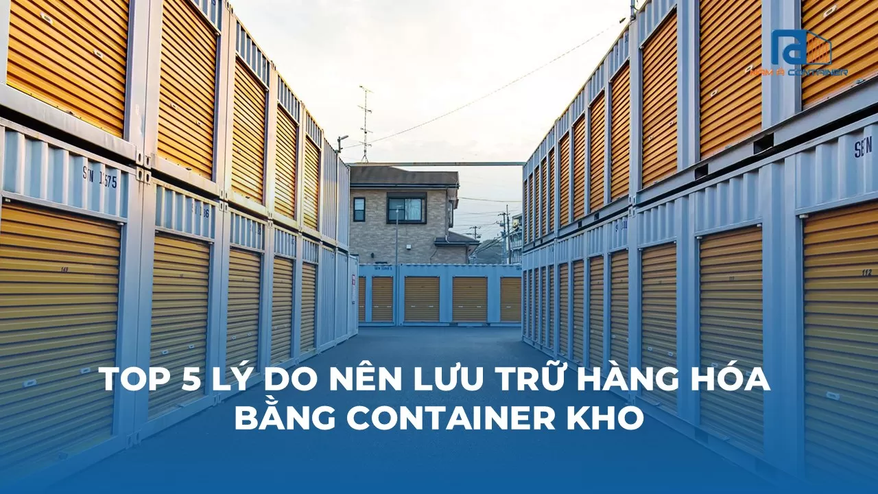 TOP 5 LÝ DO NÊN LƯU TRỮ HÀNG HÓA BẰNG CONTAINER KHO