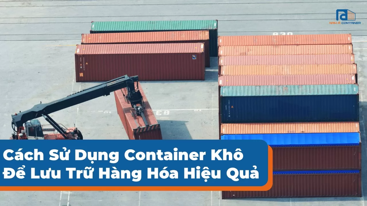 Cách Sử Dụng Container Khô Để Lưu Trữ Hàng Hóa Hiệu Quả