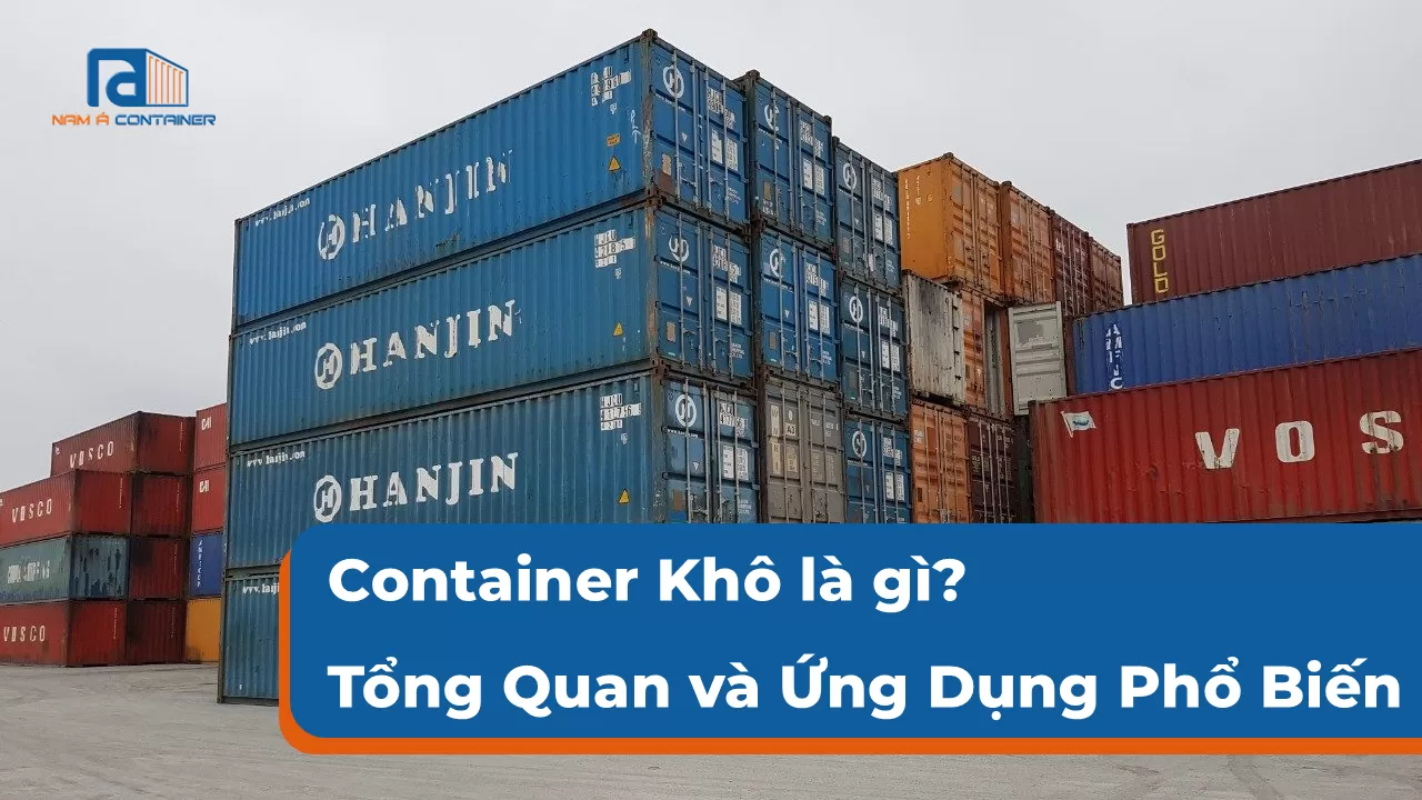 Container Khô là gì? Tổng Quan và Ứng Dụng Phổ Biến