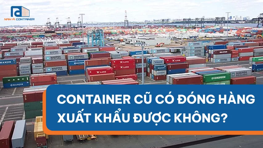 CONTAINER CŨ CÓ ĐÓNG HÀNG XUẤT ĐI NƯỚC NGOÀI ĐƯỢC KHÔNG?