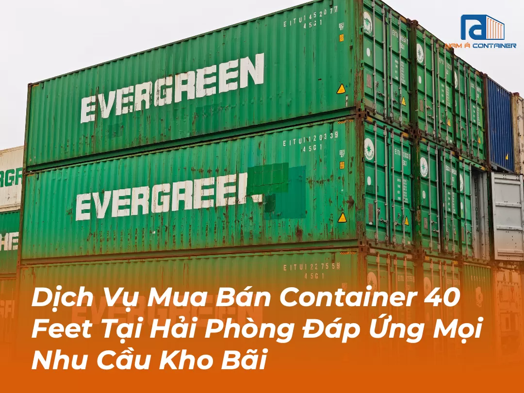 Dịch Vụ Mua Bán Container 40 Feet Tại Hải Phòng Đáp Ứng Mọi Nhu Cầu Kho Bãi