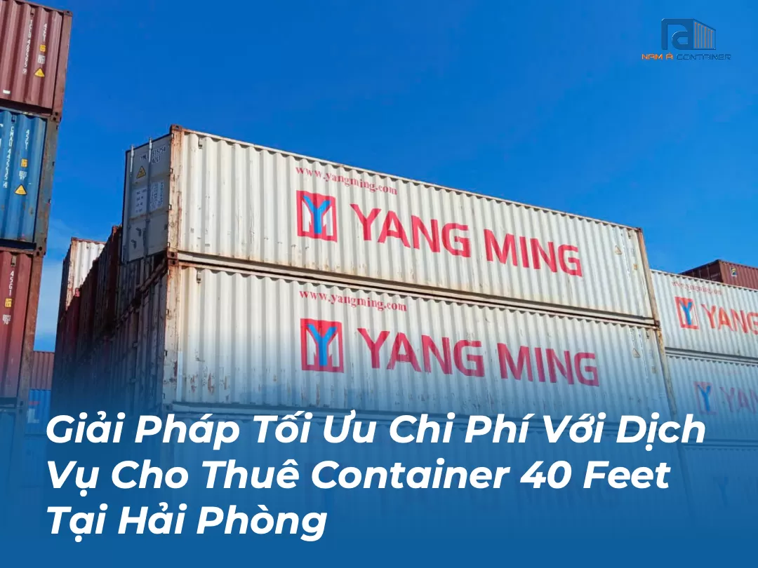 Giải Pháp Tối Ưu Chi Phí Với Dịch Vụ Cho Thuê Container 40 Feet Tại Hải Phòng