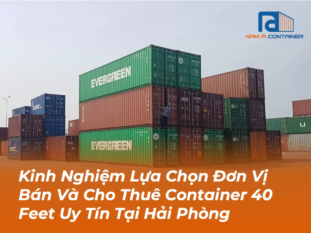 Kinh Nghiệm Lựa Chọn Đơn Vị Bán Và Cho Thuê Container 40 Feet Uy Tín Tại Hải Phòng