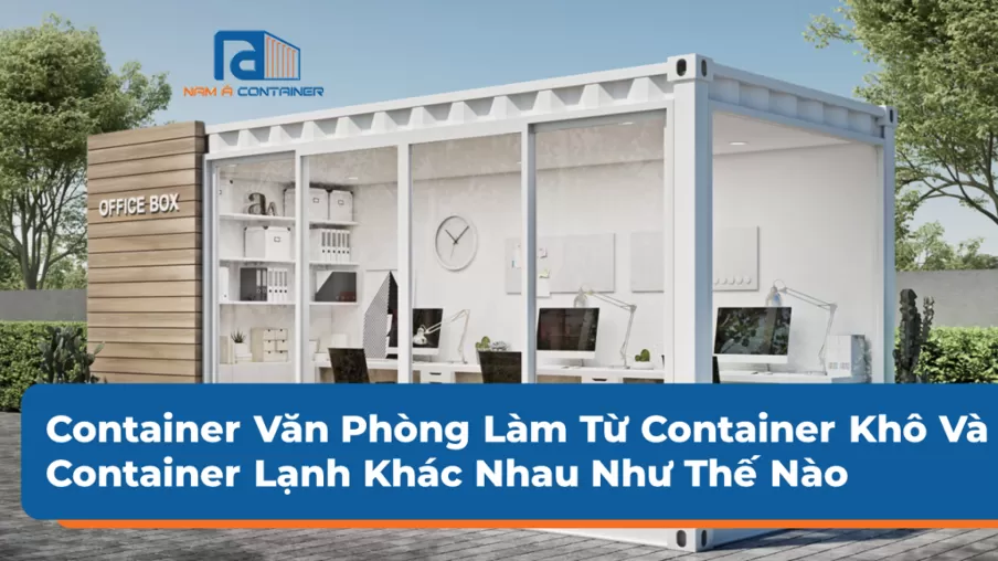 Container Văn Phòng Làm Từ Container Khô Và Container Lạnh Khác Nhau Như Thế Nào?