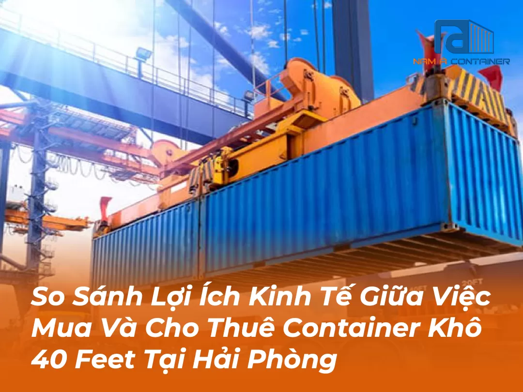 So Sánh Lợi Ích Kinh Tế Giữa Việc Mua Và Cho Thuê Container Khô 40 Feet Tại Hải Phòng