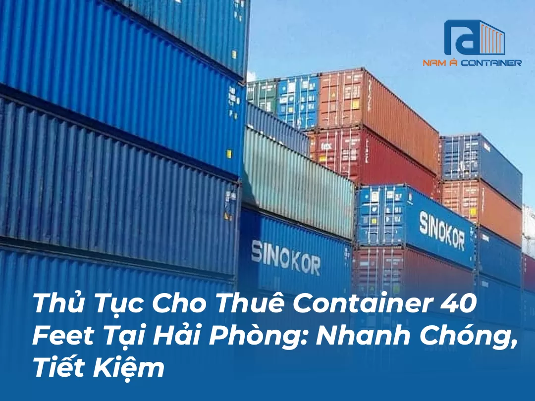 Thủ Tục Cho Thuê Container 40 Feet Tại Hải Phòng: Nhanh Chóng, Tiết Kiệm