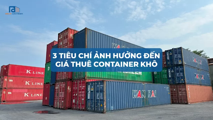 3 TIÊU CHÍ ẢNH HƯỞNG ĐẾN GIÁ THUÊ CONTAINER KHÔ